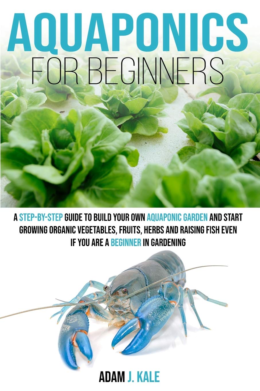 Aquaponics for Beginners: A Step-by-Step Guide to Build Your Own Aquaponic Garden and Start Growing Organic Vegetables, Fruits, Herbs and Raising Fish, Even If You Are a Beginner in Gardening Garden & Plants