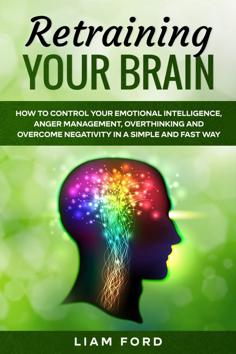 Retraining Your Brain: How To Control Your Emotional Intelligence, Anger Management, Overthinking And Overcome Negativity In A Simple And Fast Way Lifestyle