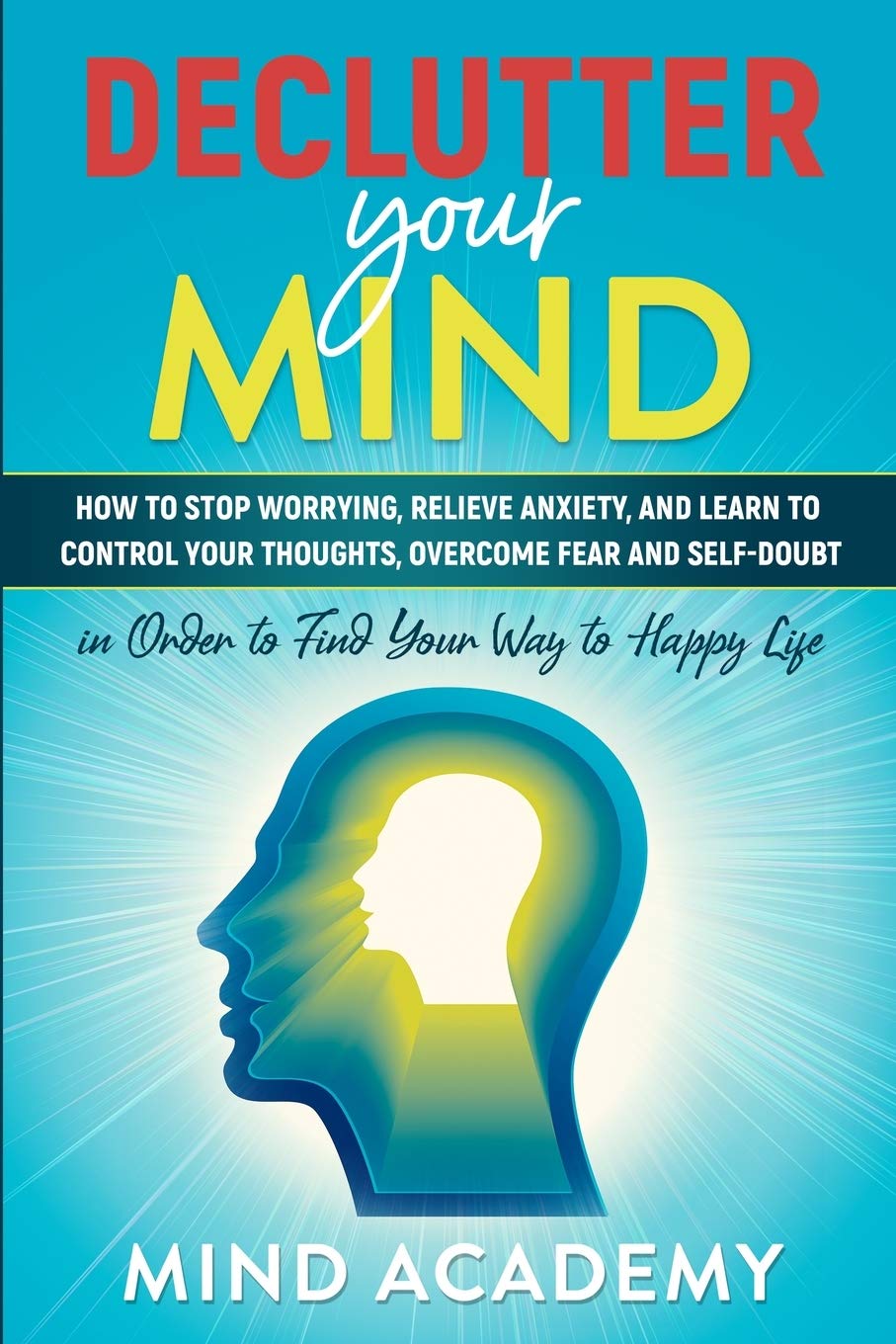 Declutter Your Mind: How to Stop Worrying, Relieve Anxiety, and Learn to Control Your Thoughts, Overcome Fear and Self-Doubt in Order to Find Your Way to Happy Life Medicine