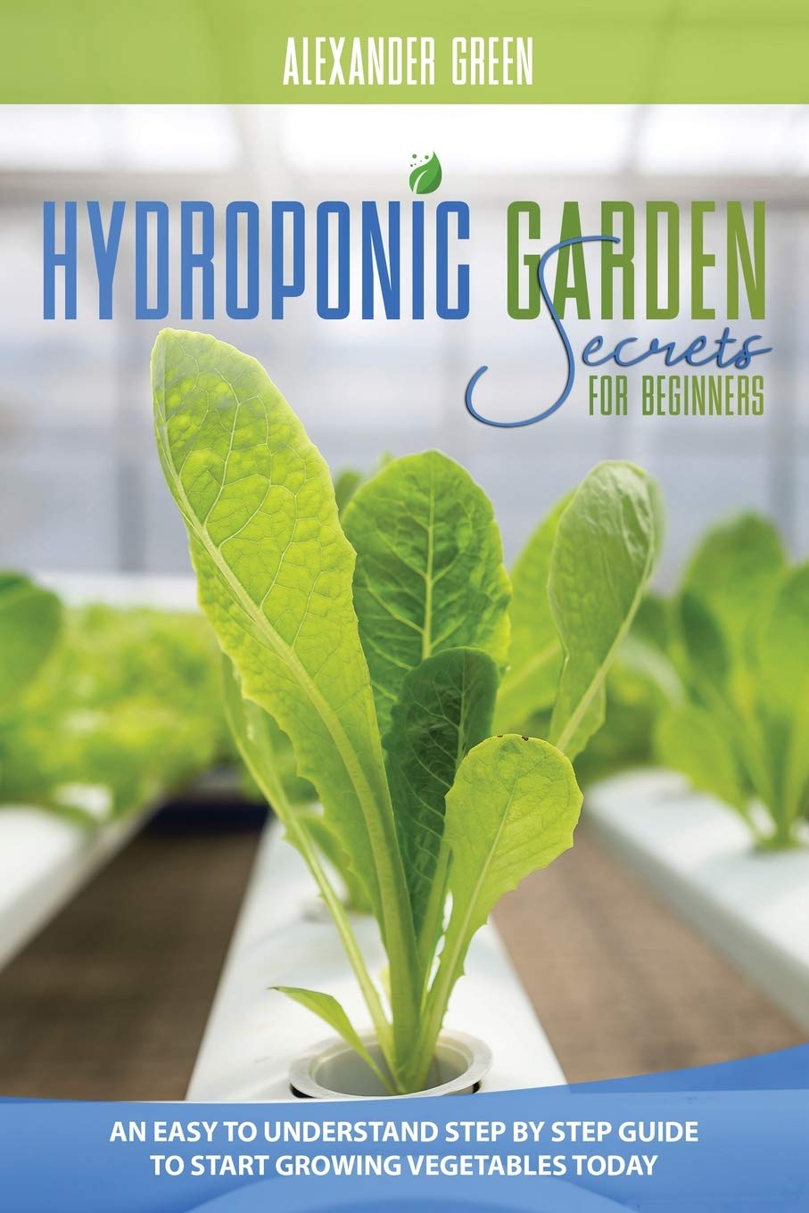 Hydroponic Garden Secrets for Beginners: An Easy to understand Step by Step Guide to Start Growing Vegetables Today Mathematics