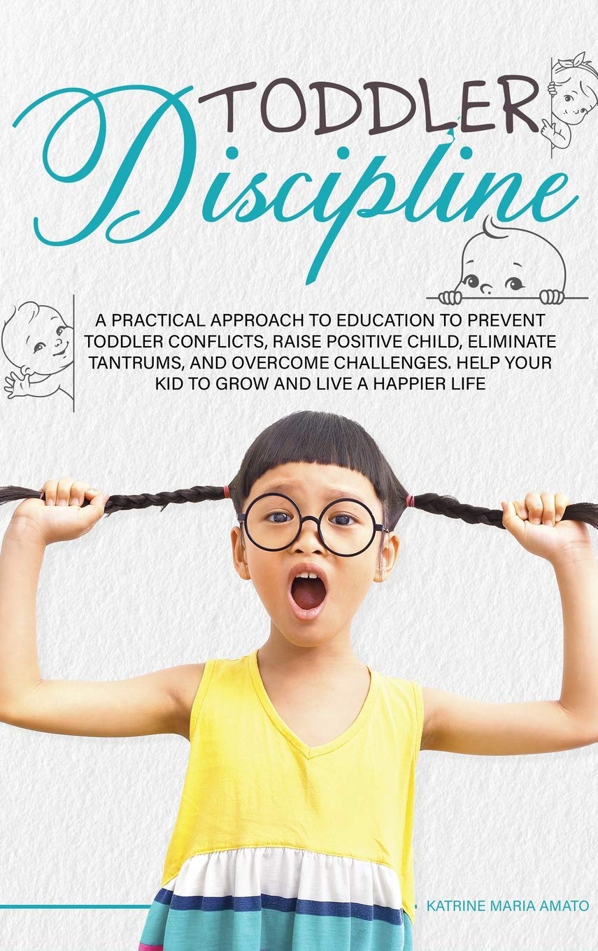 Toddler Discipline: A Practical Approach to Education to Prevent Toddler Conflicts, Raising Positive Child, Eliminate Tantrums, Overcome Challenges and Help your Kids to Grown to Live a Happier Life Parents & Children