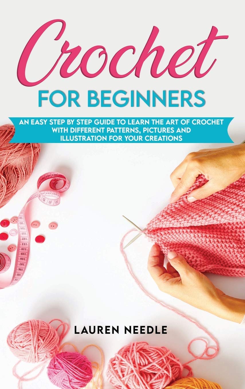 Crochet for Beginners: An Easy Step By Step Guide To Learn The Art Of Crochet With Different Patterns, Pictures And Illustration For Your Creations Hobbies & Crafts