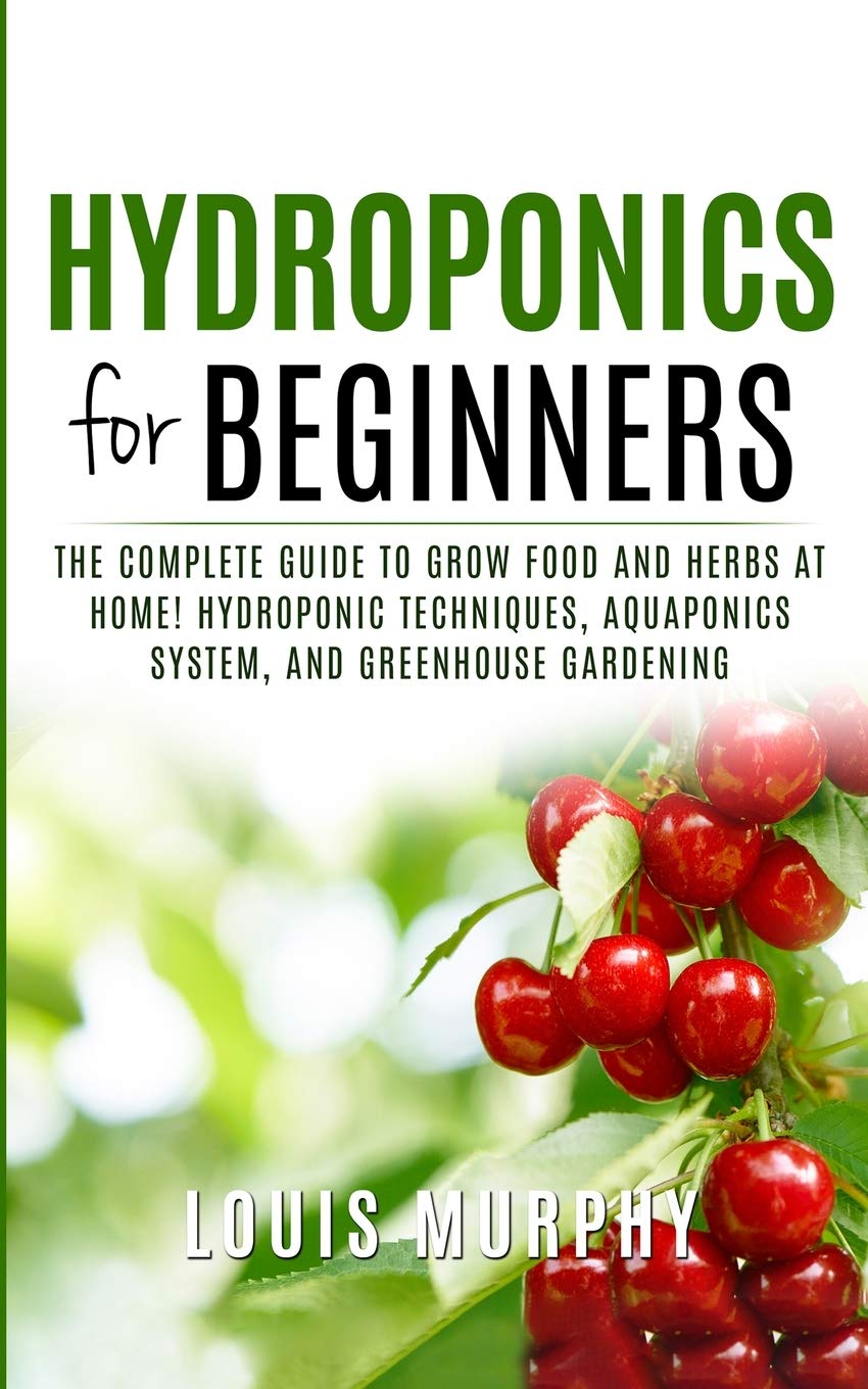 Hydroponics for Beginners: The complete guide to grow food and herbs at home! ( Hydroponic Techniques, Aquaponics System, and Greenhouse Gardening ) Garden & Plants