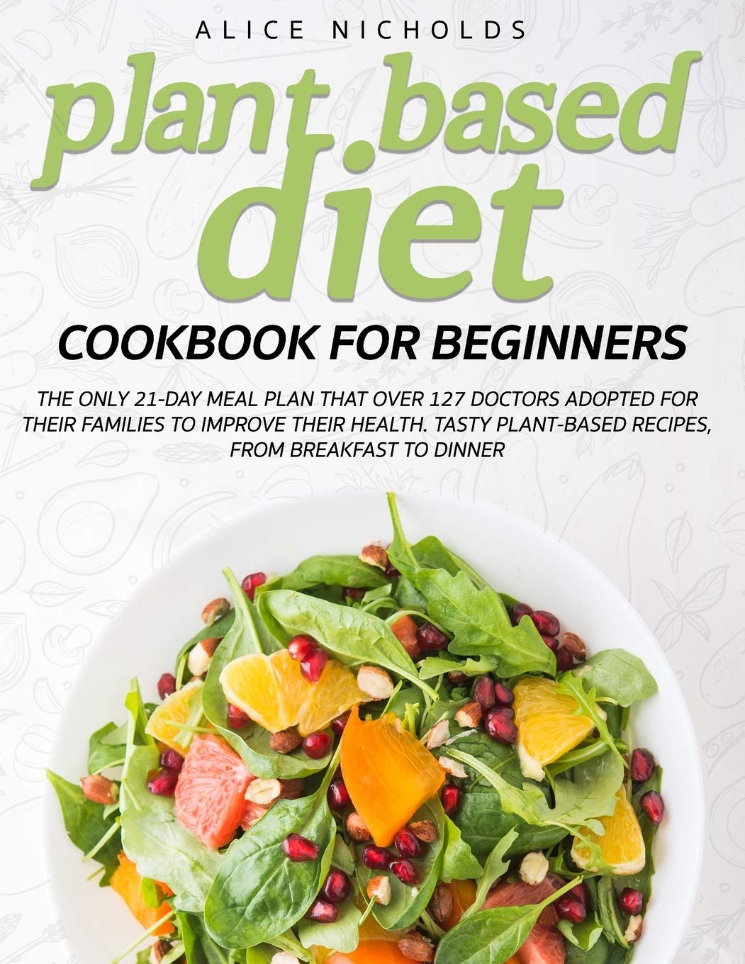 Plant-Based Diet Cookbook for beginners: The only 21-day meal plan that over 127 doctors adopted for their families to improve their health. Tasty plant-based recipes, from breakfast to dinner. Medicine