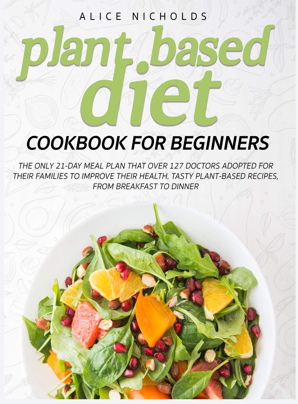 Plant-Based Diet Cookbook for beginners: The only 21-day meal plan that over 127 doctors adopted for their families to improve their health. Tasty plant-based recipes, from breakfast to dinner. Medicine