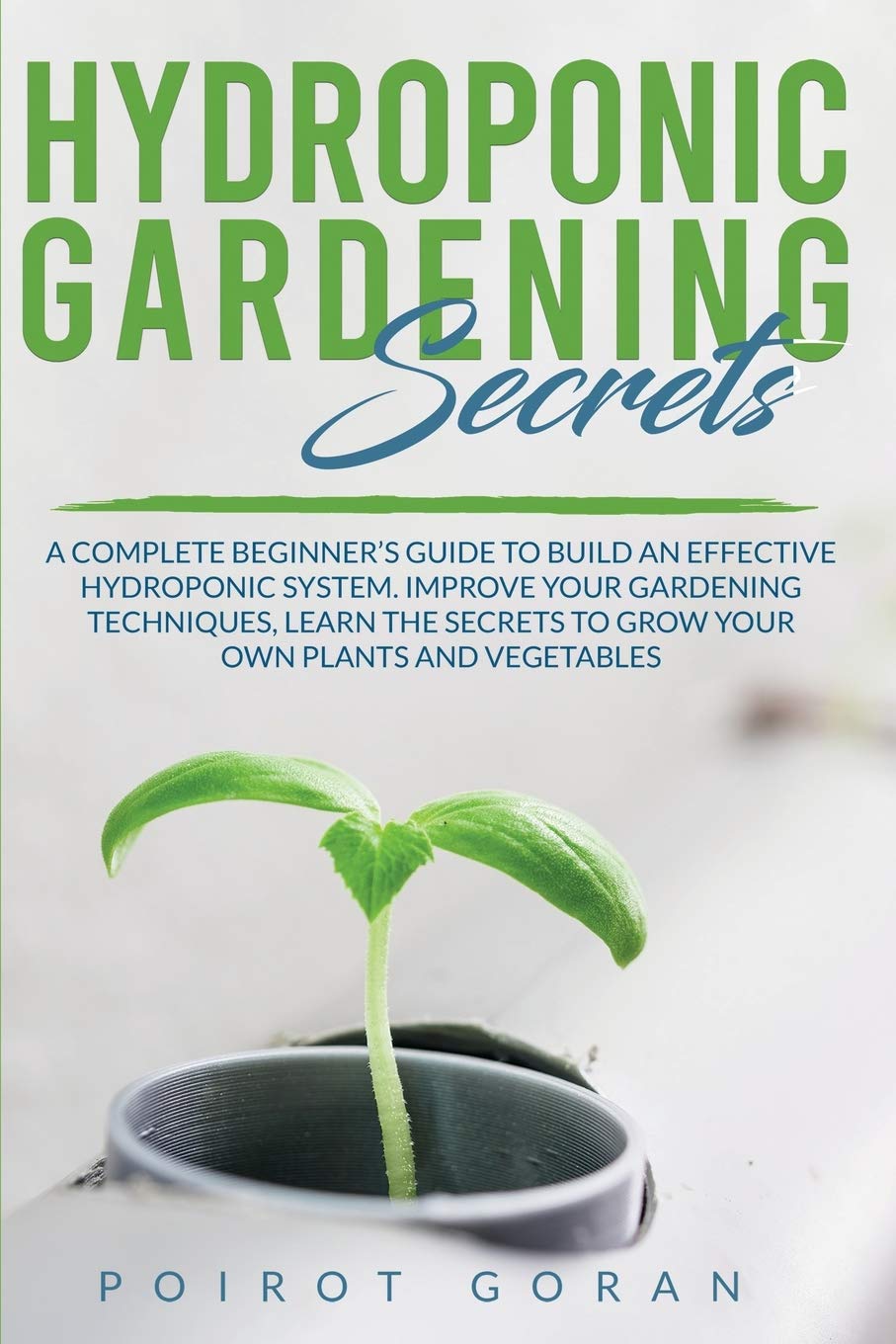 Hidroponic Gardening Secrets: A Complete Beginner's Guide to Build an Effective Hydroponic System. Improve Your Gardening Techniques, Learn the Secrets to Grow Your Own Plants and Vegetables Garden & Plants