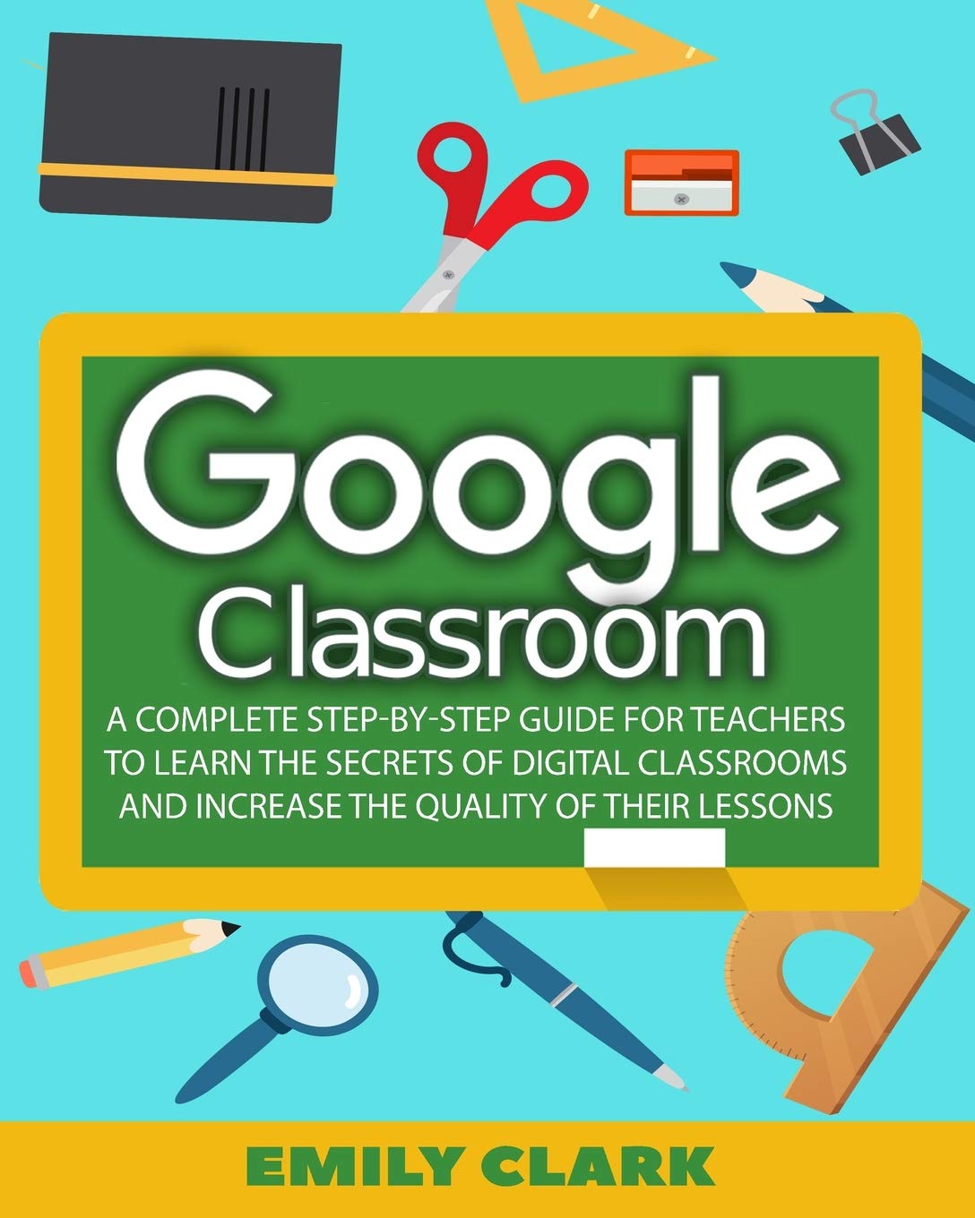 Google Classroom: A Complete Step-by-step Guide for Teachers to Learn the Secrets of Digital Classrooms and Increase the Quality of Their Lessons Computer Science