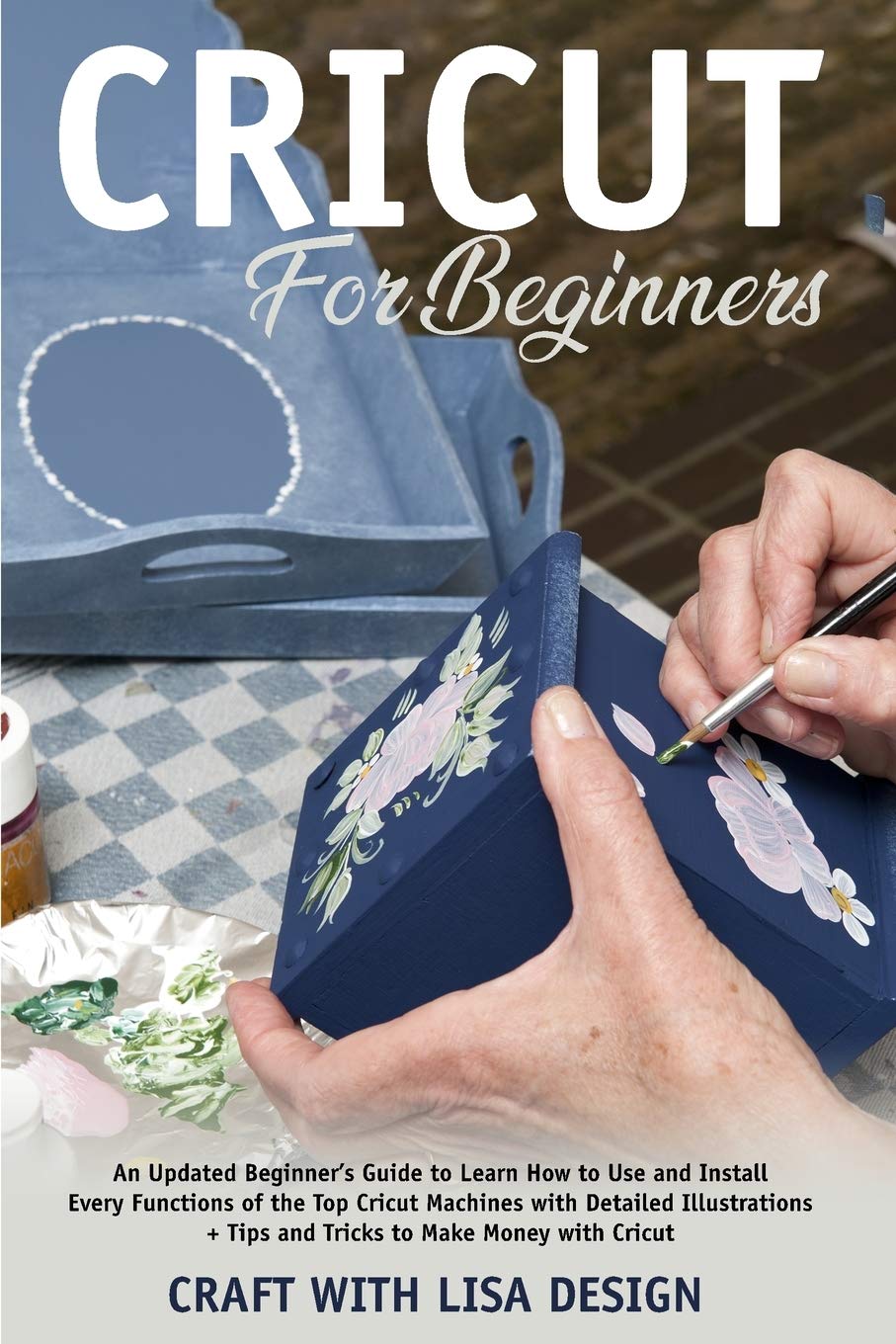 cricut for beginners: An Updated Beginner's Guide to Learn How to Use and Install Every Functions of the Top Cricut Machines with Detailed Illustrations + Tips and Tricks to Make Film, Art & Culture