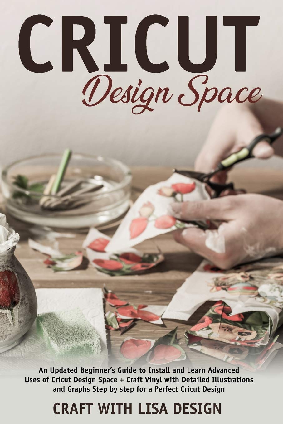 cricut design space: An Updated Beginner's Guide to Install and Learn Advanced Uses of Cricut Design Space + Craft Vinyl with Detailed Illustrations and Graphs Step by Step for a perfect cricut design Hobbies & Crafts