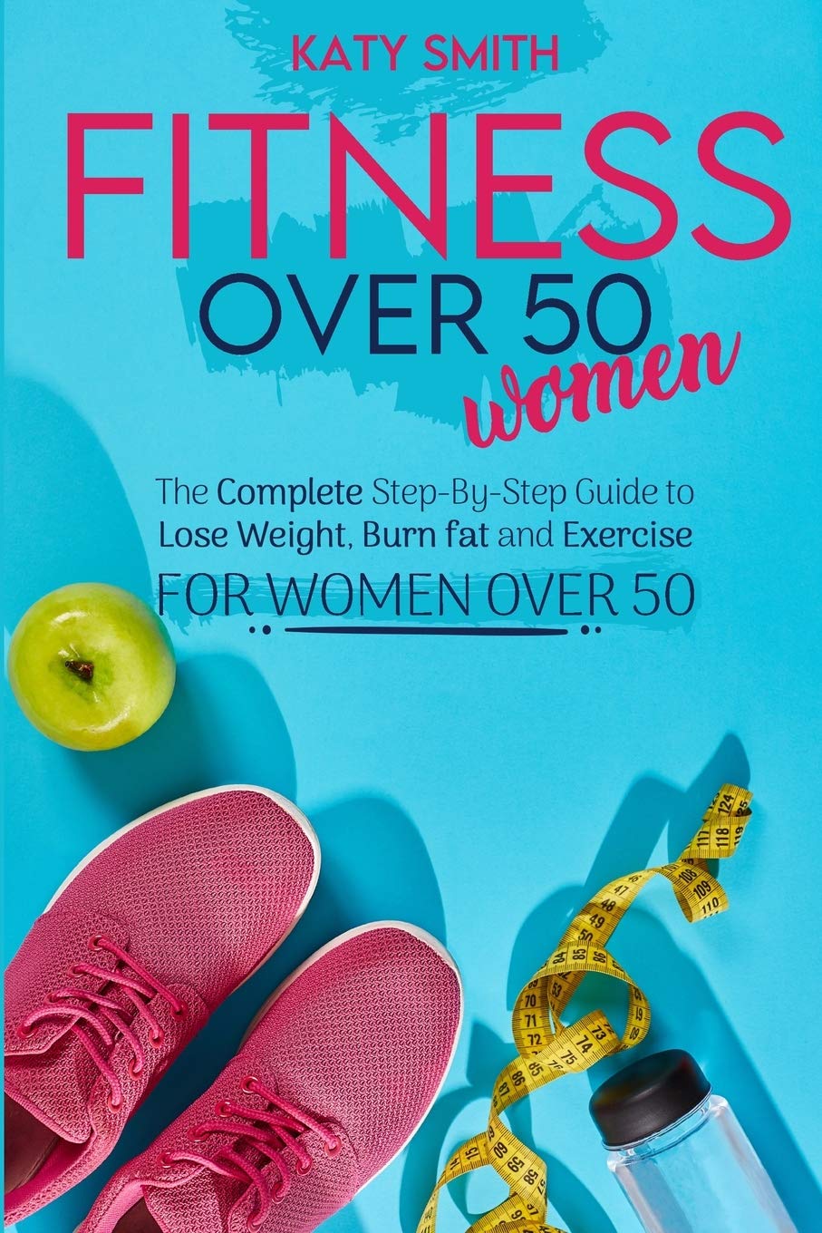 Fitness Over 50 Women: The Complete Step-By-Step Guide to Lose Weight, Burn fat and Exercise for women over 50 Health, Nutrition & Fitness