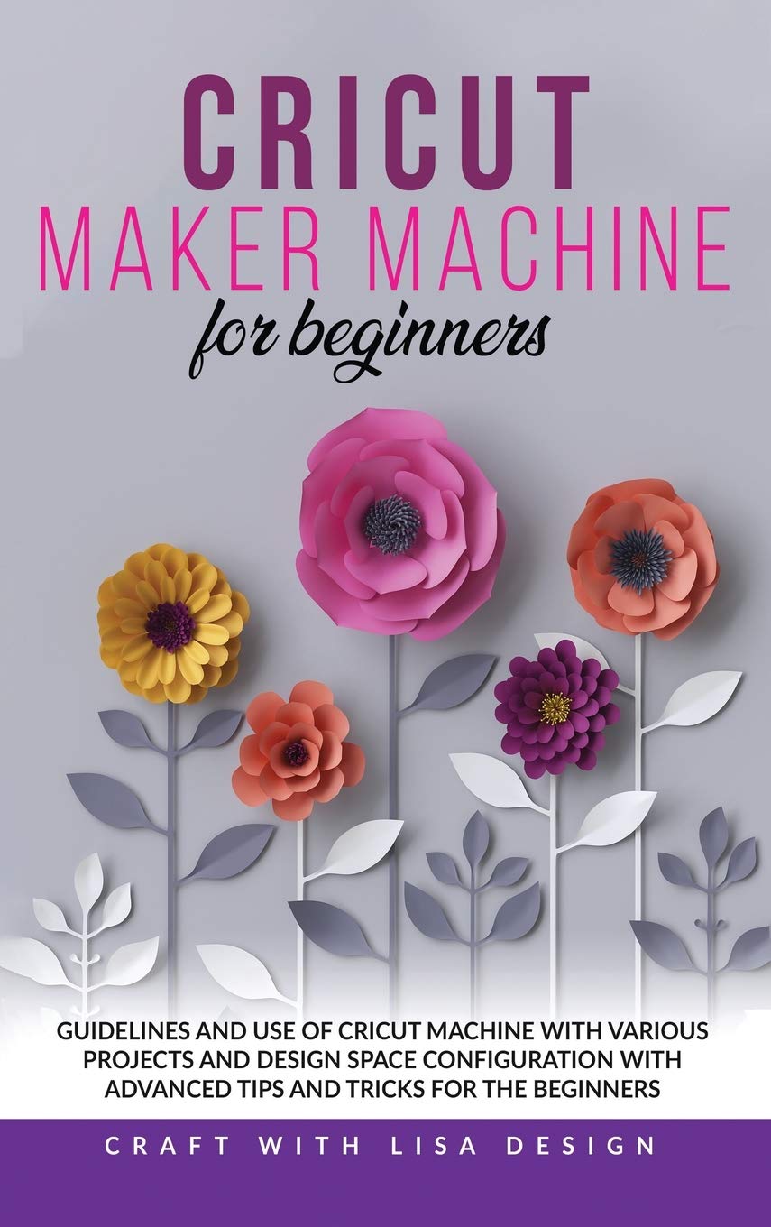 Cricut Maker Machine for Beginners: Guidelines and Use of Cricut Machine with Various Projects and Design Space Configuration With Advanced Tips and Tricks for the beginners Film, Art & Culture