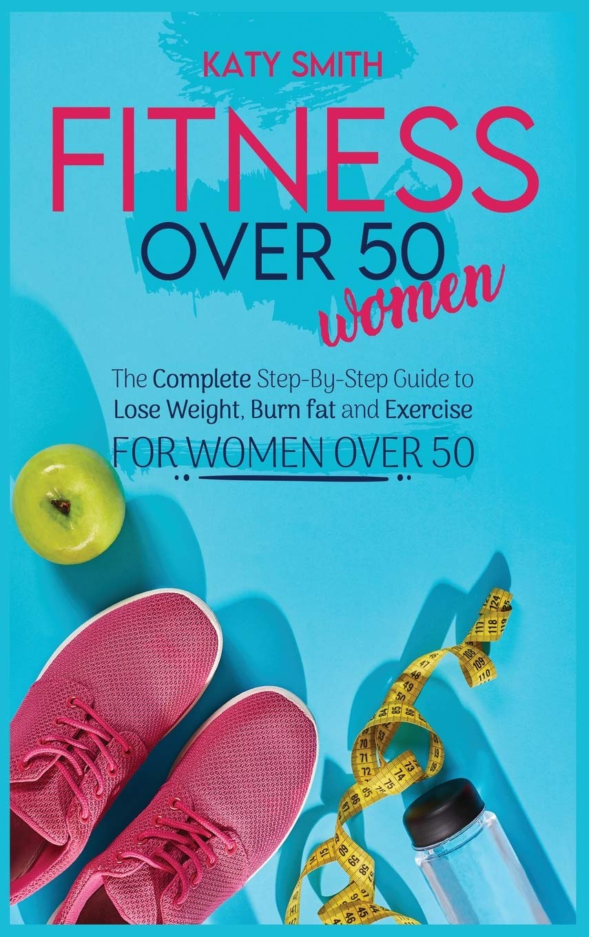 Fitness Over 50 Women: The Complete Step-By-Step Guide to Lose Weight, Burn fat and Exercise for women over 50 Health, Nutrition & Fitness