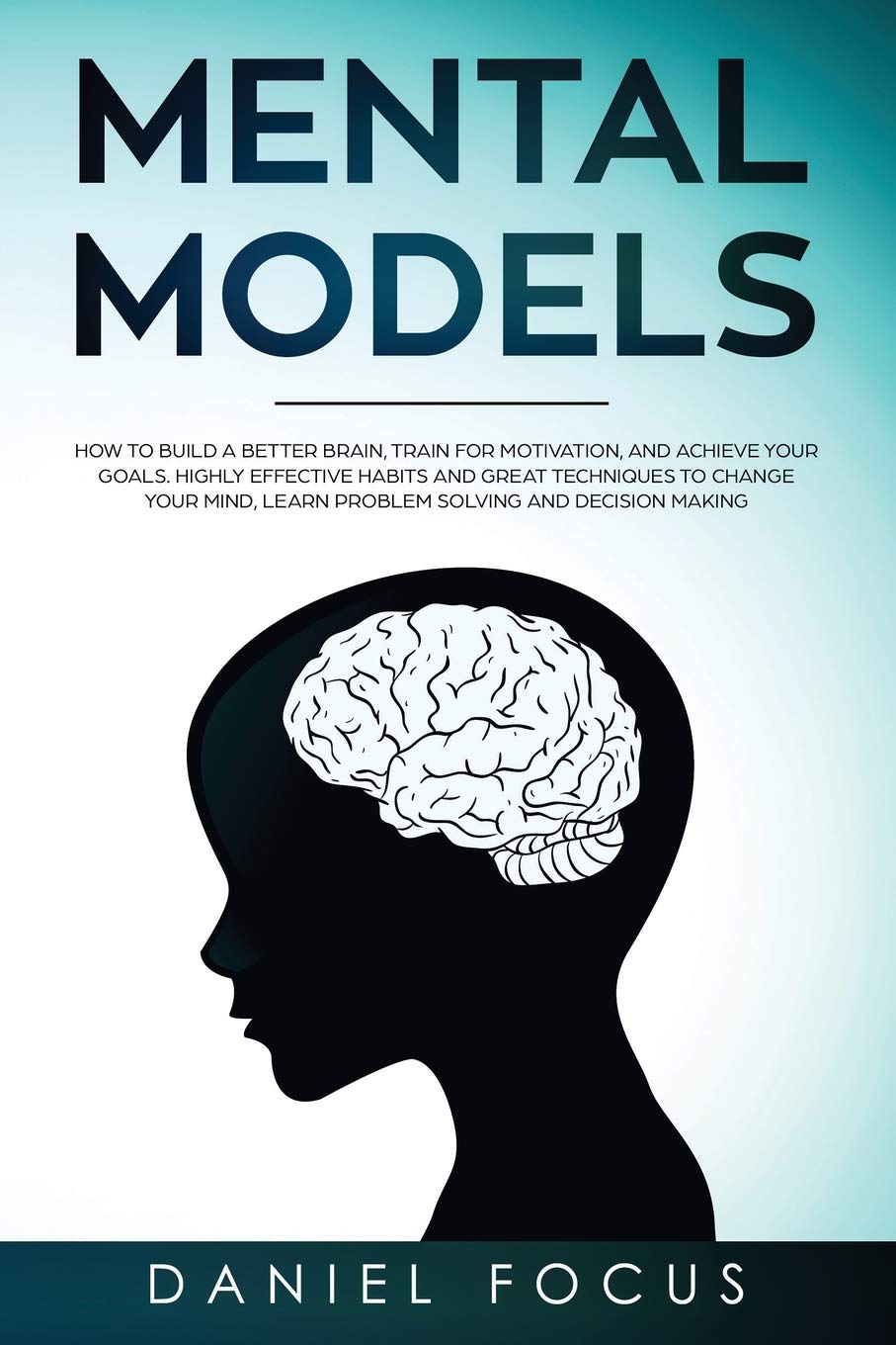 Mental Models: How to Build a Better Brain, Train for Motivation, and Achieve your Goals. Highly Effective Habits and Great Techniques to Change Your Mind, Learn Problem Solving and Decision Making Business, Finance & Career