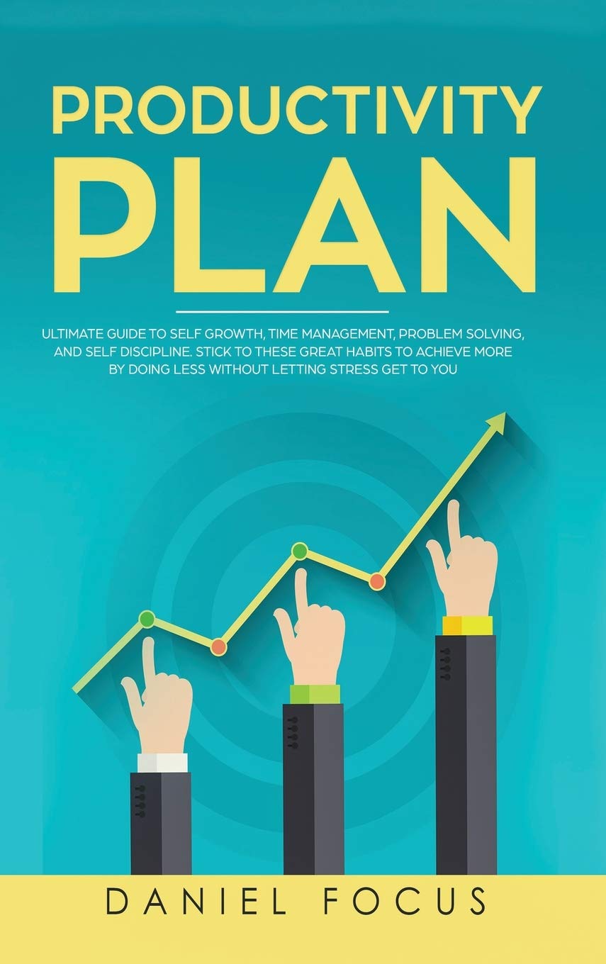 The Productivity Plan: Ultimate Guide to Self Growth, Time Management, Problem Solving, and Self Discipline. Stick to these Great Habits to Achieve More by Doing Less Without Letting Stress Get to You Business, Finance & Career