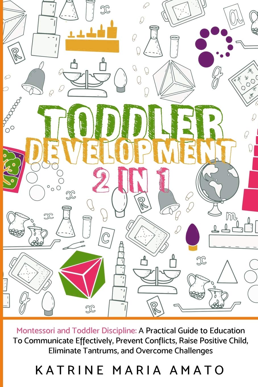 Toddler Development: 2in1: Montessori and Toddler Discipline: A Practical Guide to Education To Communicate Effectively, Prevent Conflicts, Raise ... Eliminate Tantrums, and Overcome Challenges Parents & Children