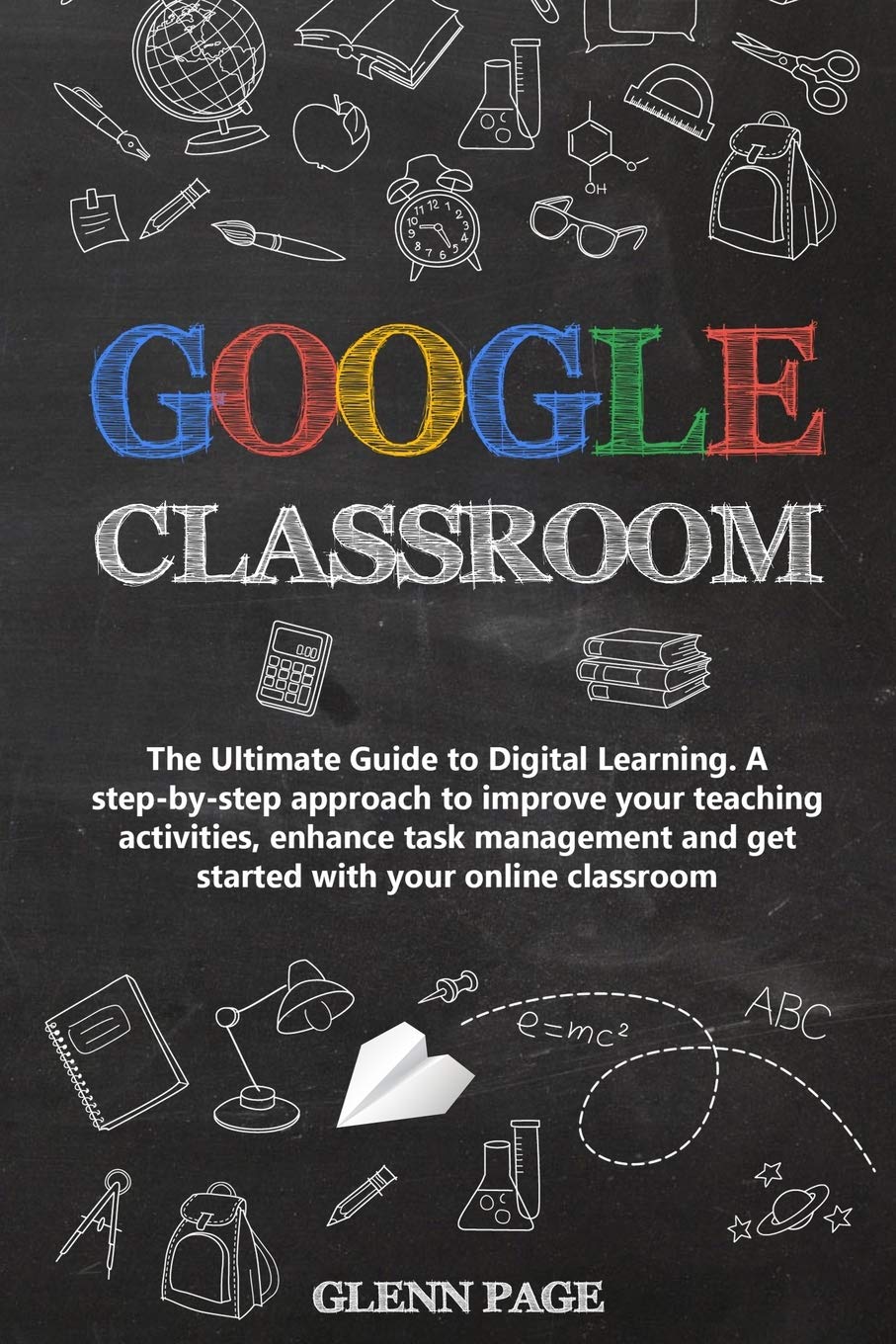 Google Classroom: The Ultimate Guide to Digital Learning. A step-by-step approach to improve your teaching activities, enhance task management and get started with your online classroom. Self-help