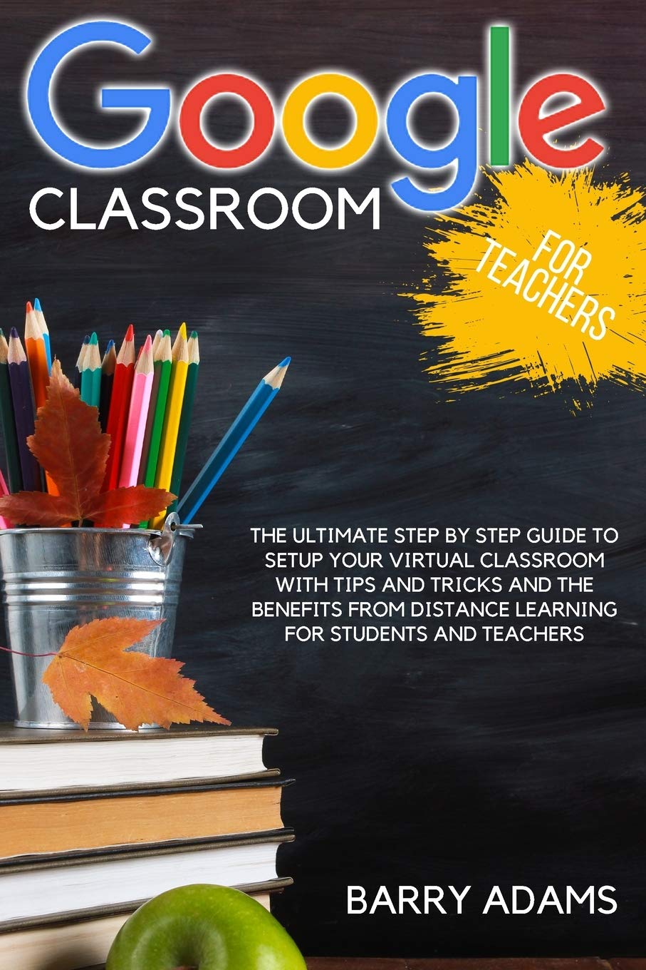 Google Classroom for Teachers: The ultimate step by step guide to setup your virtual classroom with tips and tricks and the benefits from distance learning for students and teachers Education & Training