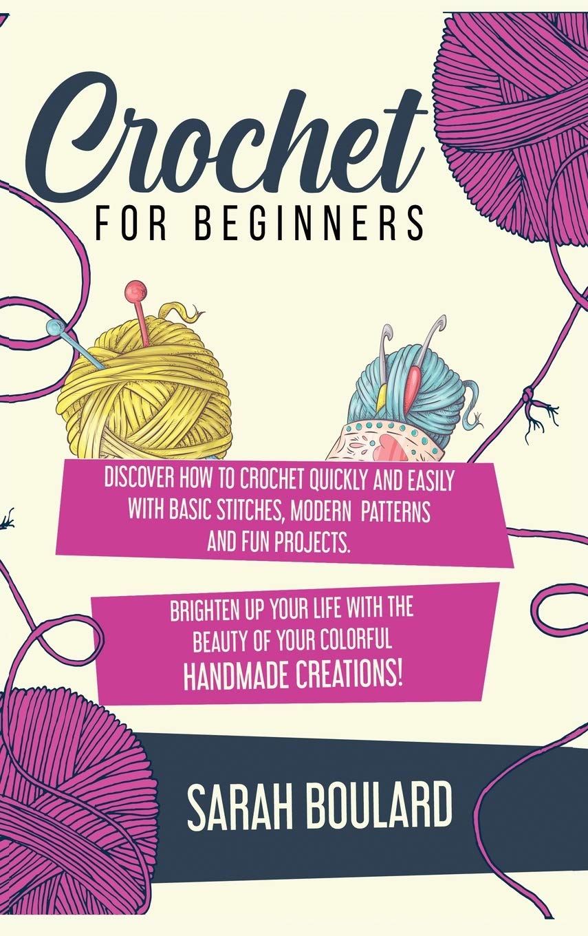 Crochet for Beginners: Discover How To Crochet Quickly And Easily With Basic Stitches, Modern Patterns and Fun Projects. Brighten Up Your Life With The Beauty Of Your Colorful Handmade Creations! Hobbies & Crafts