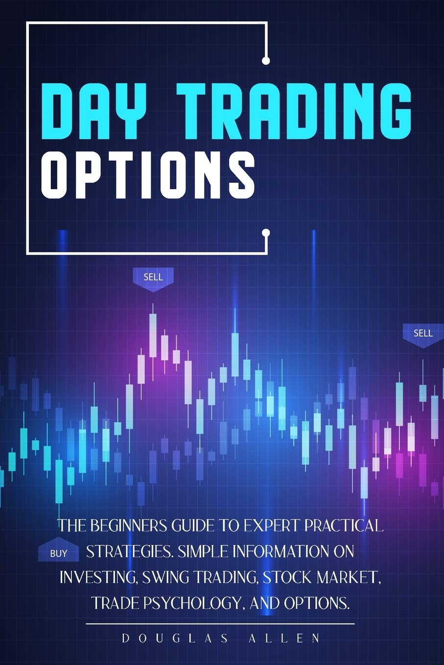Day Trading Options: The Beginners Guide To Expert Practical Strategies. Simple Information On Investing, Swing Trading, Stock Market, Trade Psychology, And Options. Business, Finance & Career