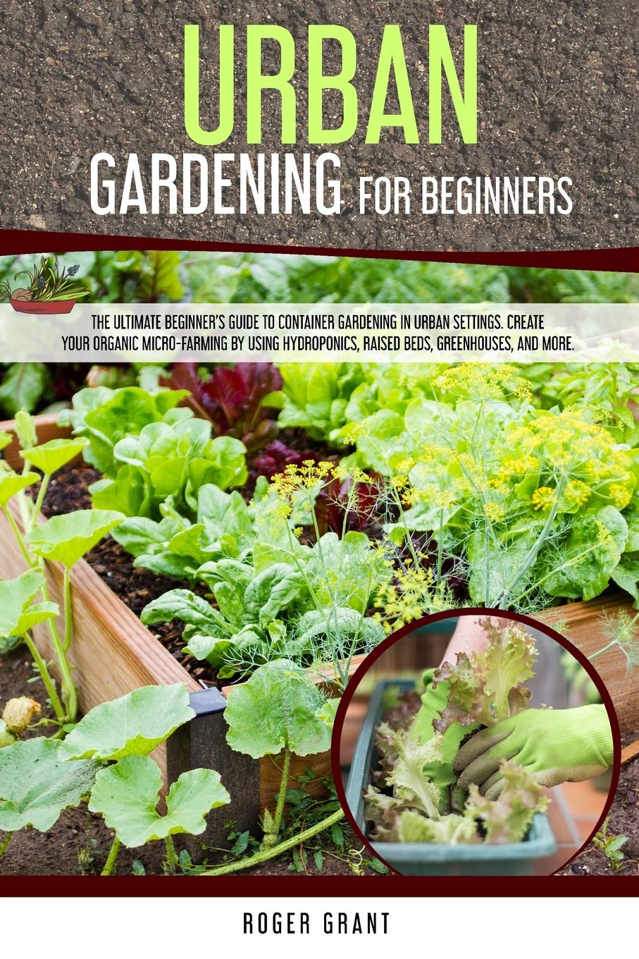 Urban Gardening for Beginners: The Ultimate Beginner's Guide to Container Gardening in Urban Settings. Create Your Organic Micro-farming by Using ... and More. (Gardening Bible, Band 4) Garden & Plants