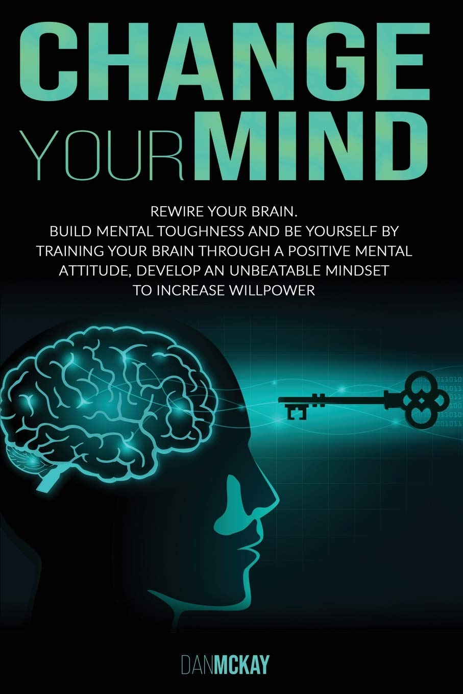 Change Your Mind: Rewire Your Brain. Build Mental Toughness and Be Yourself by Training Your Brain Through a Positive Mental Attitude, Develop an Unbeatable Mindset to Increase Willpower Business, Finance & Career