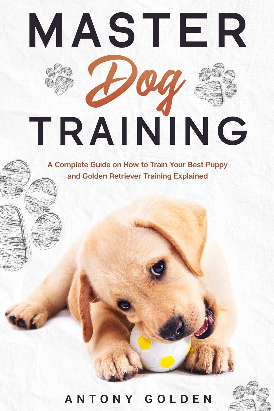 Master Dog Training: A Complete Guide on How to Train Your Best Puppy and Golden Retriever Training Explained Pets