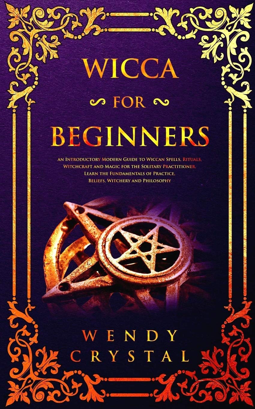 Wicca for Beginners: An Introductory Guide to Wiccan Spells, Rituals, Witchcraft and Magic for the Solitary Practitioner. Learn the Fundamentals of Practice, Beliefs, Witchery and Philosophy Religion & Esotericism
