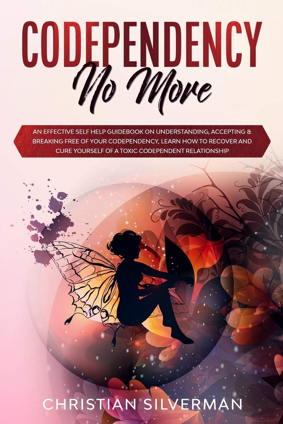 Codependency No More: An Effective Self Help Guidebook on Understanding, Accepting & Breaking Free of Your Codependency, Learn How to Recover and Cure Yourself of a Toxic Codependent Relationship Psychology