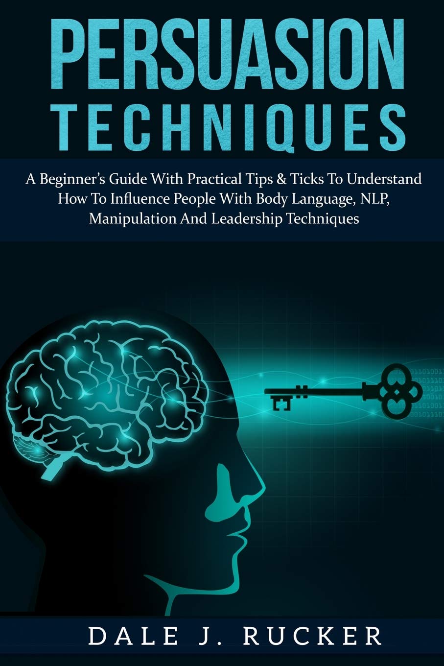 Persuasion techniques: A Beginner's Guide With Practical Tips & Ticks To Understand How To Influence People With Body Language, NLP, Manipulation And Leadership Techniques. Psychology
