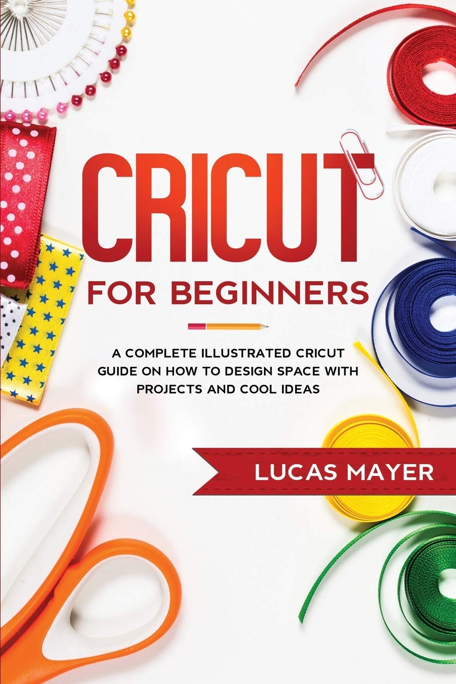 Cricut For Beginners: A Complete Illustrated Cricut Guide on How to Design Space with Projects and Cool Ideas book
