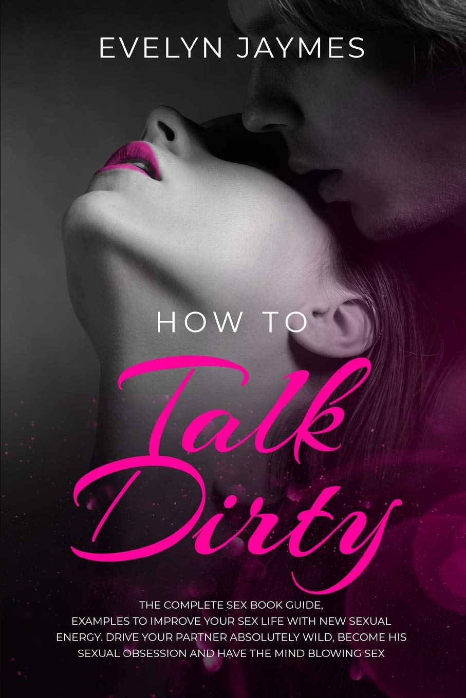 How to Talk Dirty: The Complete Sex Book Guide, Examples to Improve Your Sex Life with New Sexual Energy. Drive Your Partner Absolutely Wild, Become ... Sex (Sex Life Experiences, Band 3) Books