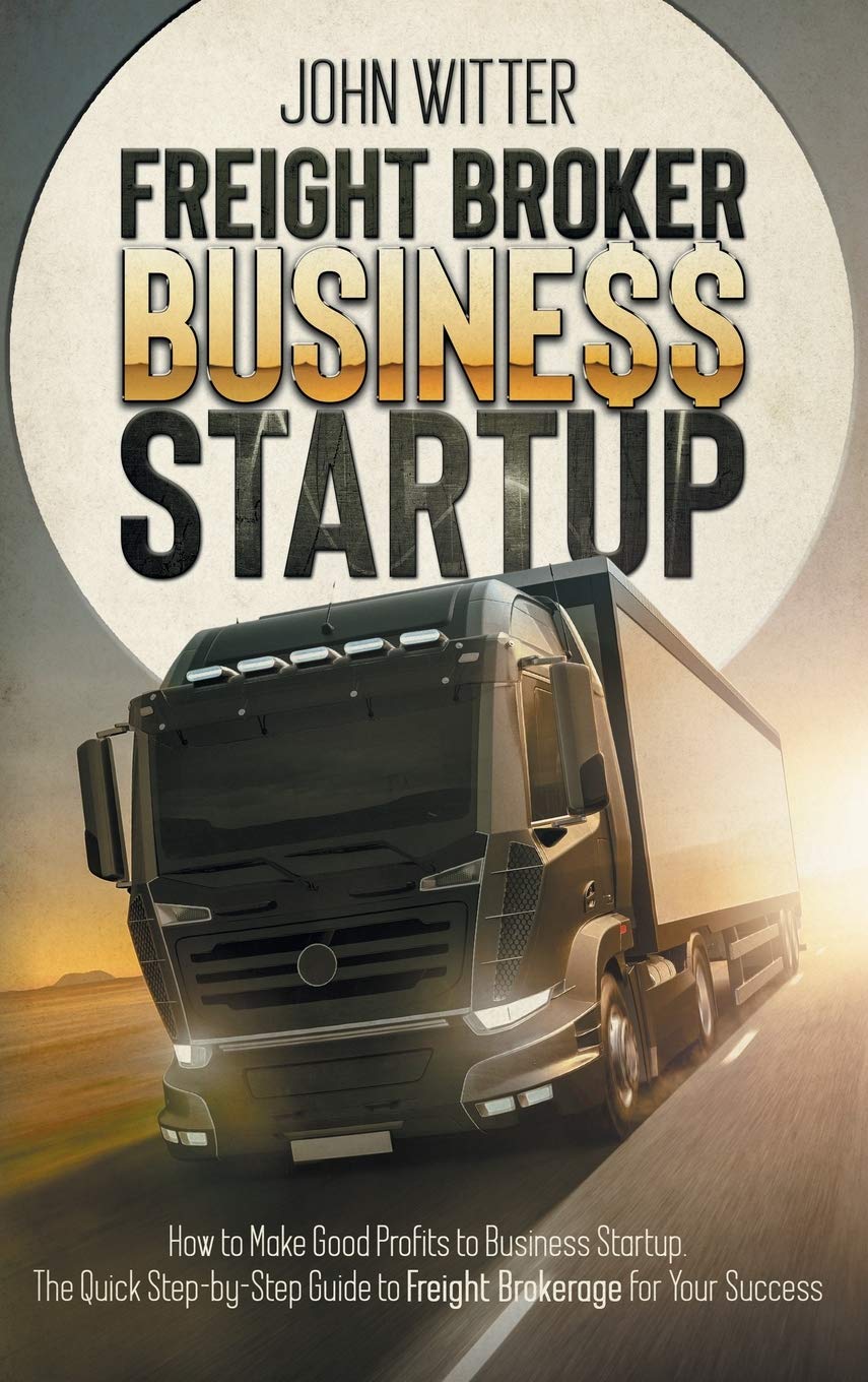 Freight Broker Business Startup: How to Make Great Profits to Business Startup. the Quick Step-By-Step Guide to Freight Brokerage for Your Success Business, Finance & Career