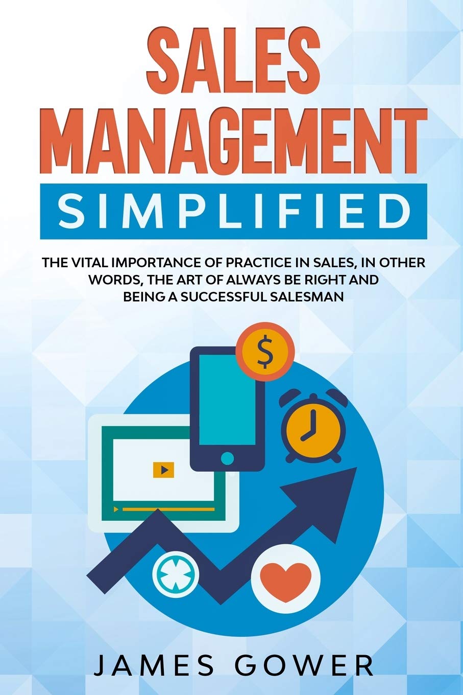Sales management simplified: The Vital Importance of Practice in Sales, in Other Words, The Art of Always Be Right and being a Successful Salesman Business, Finance & Career