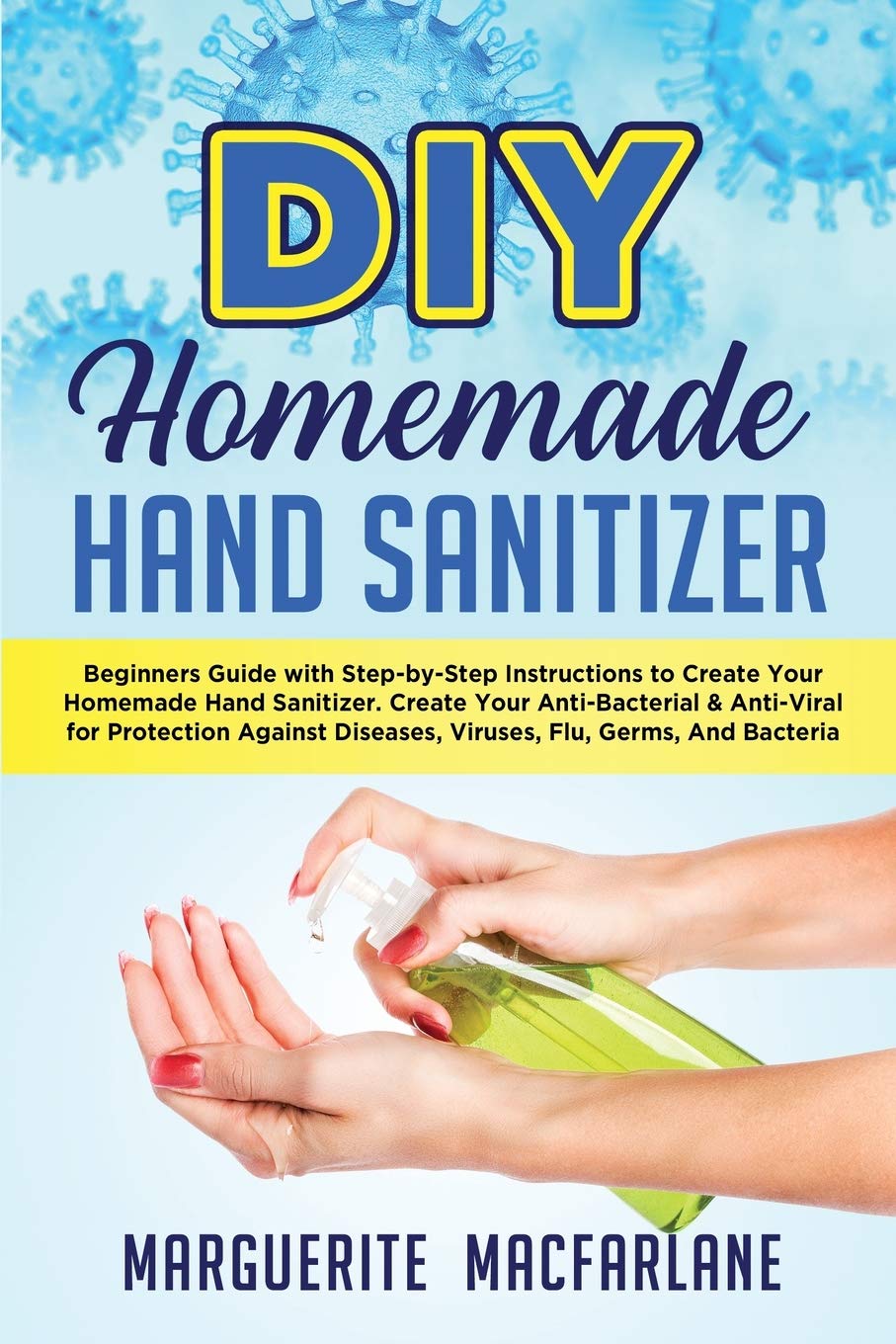 DIY Homemade Hand Sanitizer: Beginners Guide with Step-by-Step Instructions to Create Your Homemade Hand Sanitizer. Create Your Anti-Bacterial & ... Diseases, Viruses, Flu, Germs, And Bacteria book