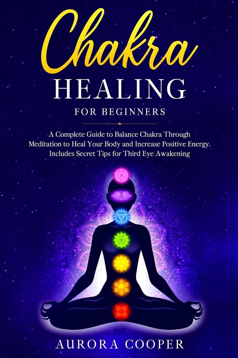 Chakra Healing for Beginners: a Complete Guide to Balance Chakra through Meditation to Heal Your Body and Increase Positive Energy. Includes Secret Tips for Third Eye Awakening book