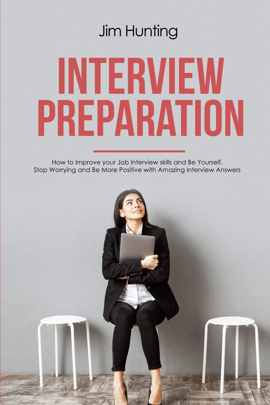 Interview Preparation: How to Improve your Job Interview skills and Be Yourself. Stop Worrying and Be More Positive with Amazing Interview Answers Business, Finance & Career