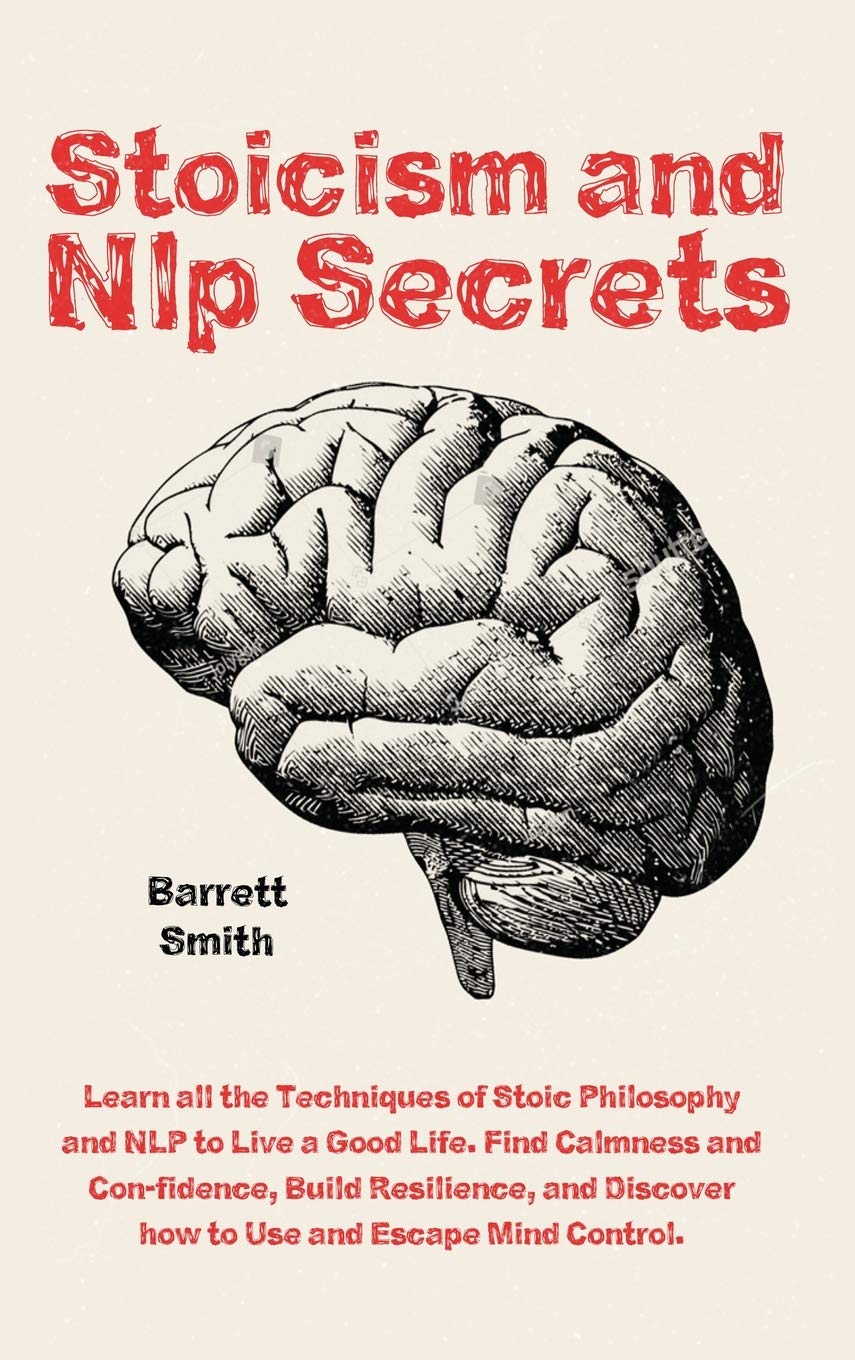 Stoicism and NLP Secrets: Learn all the Techniques of Stoic Philosophy and NLP to Live a Good Life. Find Calmness and Confidence, Build Resilience, and Discover how to Use and Escape Mind Control Medicine