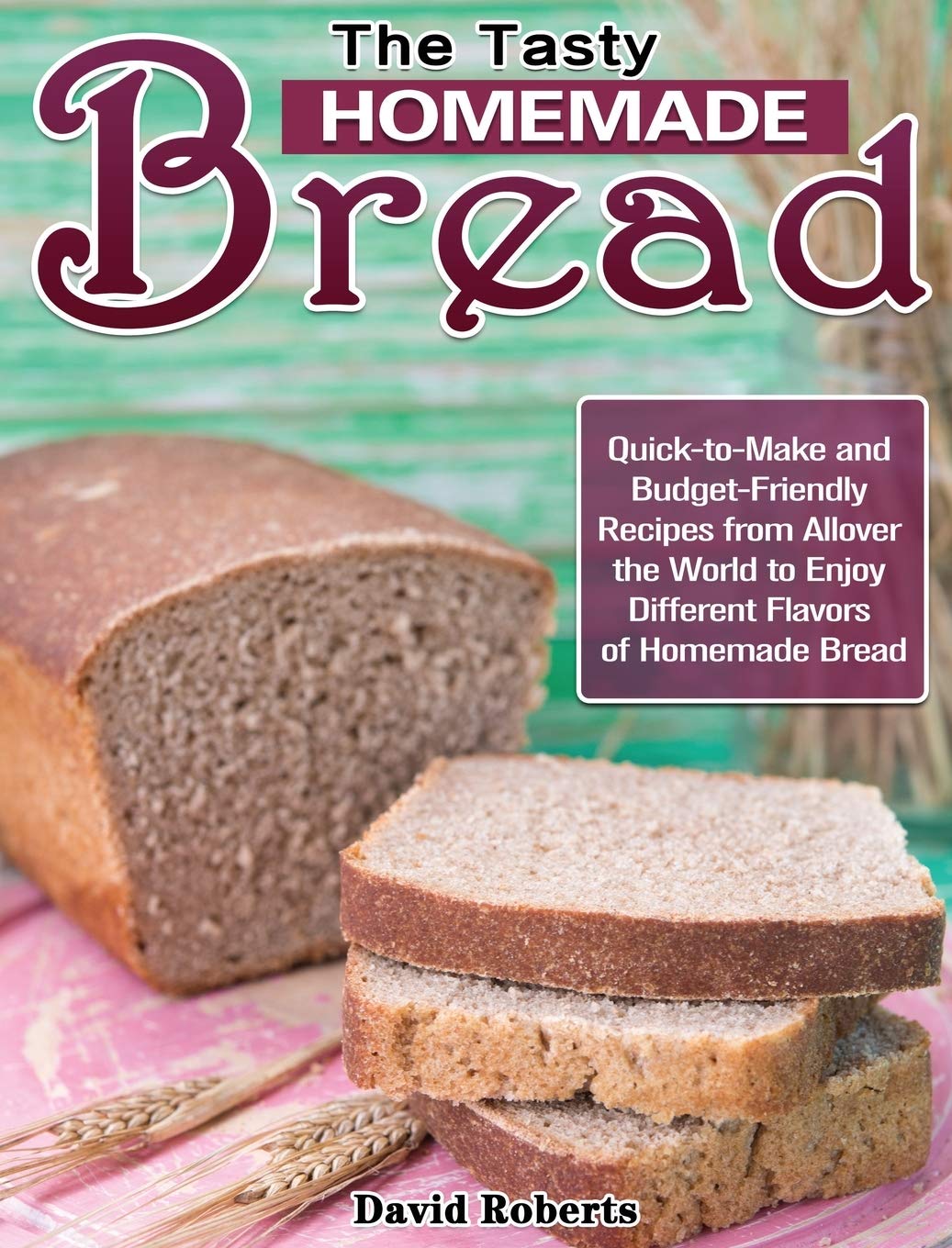 The Tasty Homemade bread: Quick-to-Make and Budget-Friendly Recipes from Allover the World to Enjoy Different Flavors of Homemade Bread book