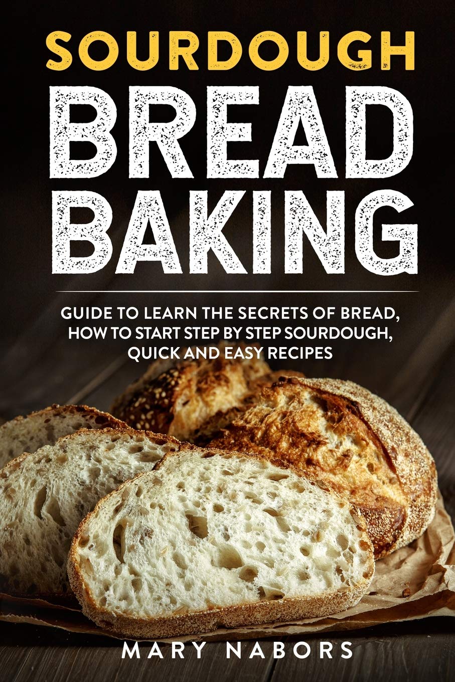 Sourdough Bread Baking: Guide To Learn The Secret Of Bread, How To Start Step By Step Sourdough, Quick And Easy Recipes book