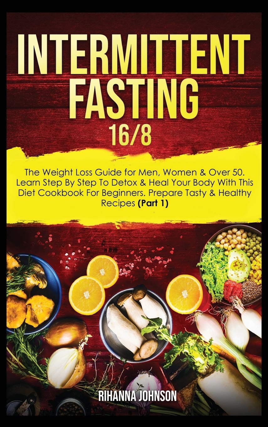 Intermittent Fasting 16/8: The Weight Loss Guide for Men, Women & Over 50. Learn Step By Step To Detox & Heal Your Body With This Diet Cookbook For Beginners. Prepare Tasty & Healthy Recipes (Part 1) Medicine