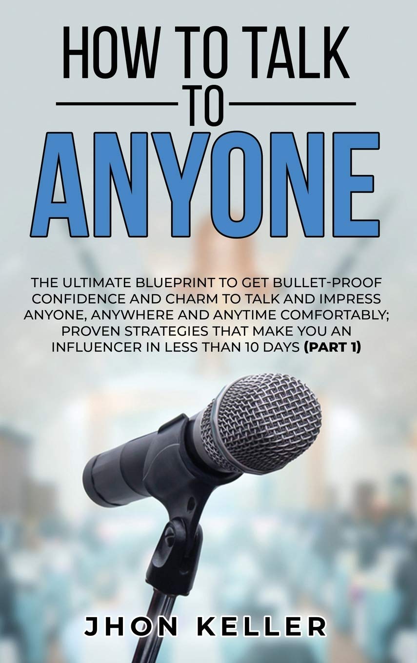 How to Talk to Anyone: The Ultimate Blueprint to Get Bullet-Proof Confidence and Charm to Talk and Impress Anyone, Anywhere and Anytime Comfortably; ... an Influencer in Less than 10 Days (Part 1) Business, Finance & Career