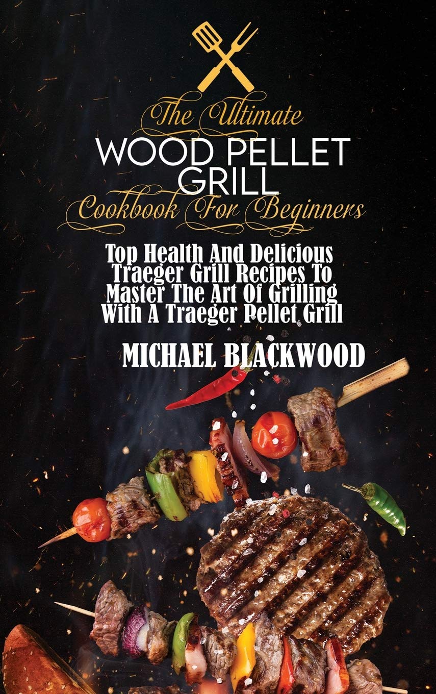 The Ultimate Wood Pellet Grill Cookbook For Beginners: Top Health And Delicious Traeger Grill Recipes To Master The Art Of Grilling With A Traeger Pellet Grill Leisure, Home & Garden