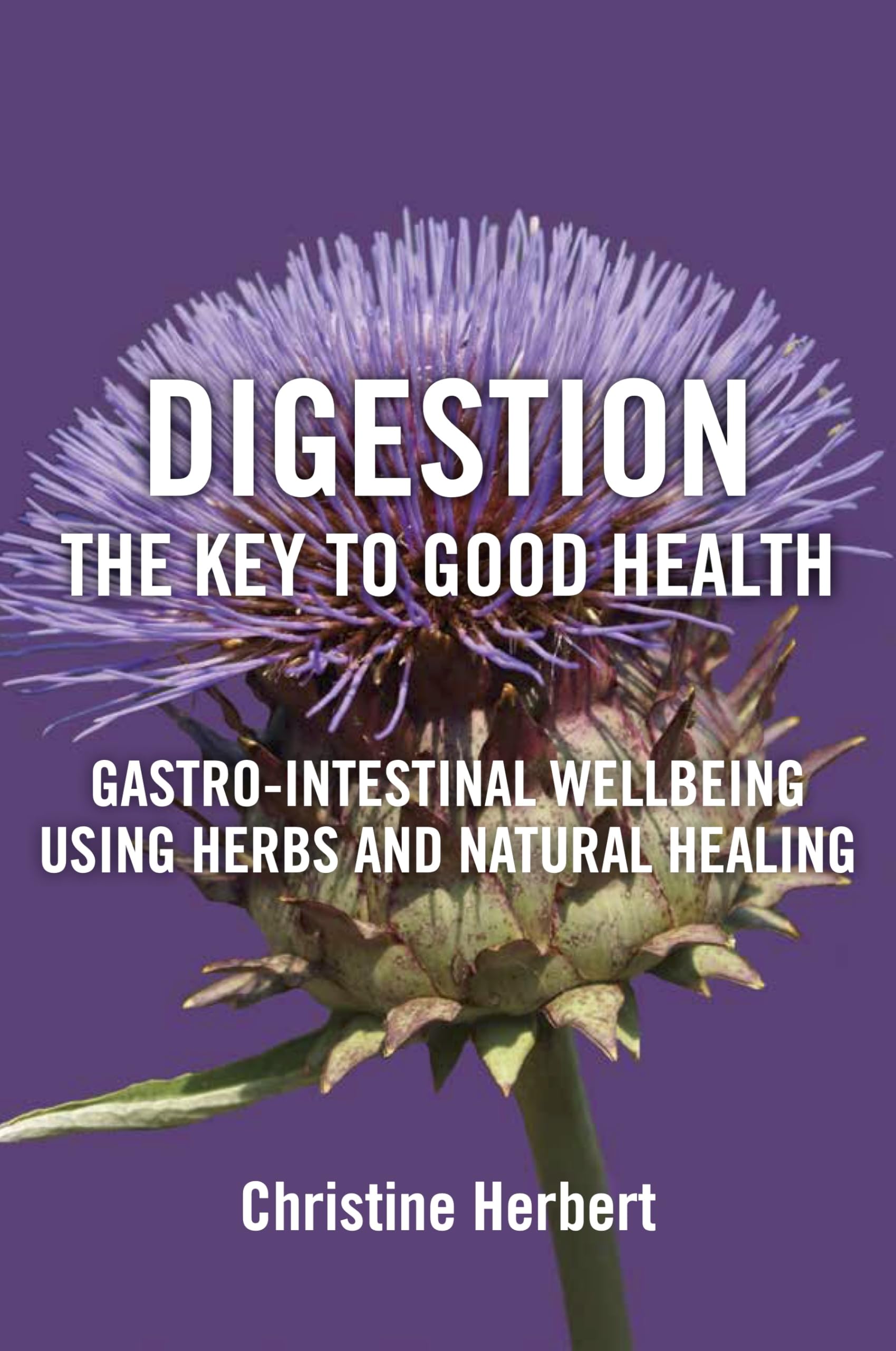 Digestion, the Key to Good Health: Gastro-Intestinal Wellbeing Using Herbs and Natural Healing Medicine