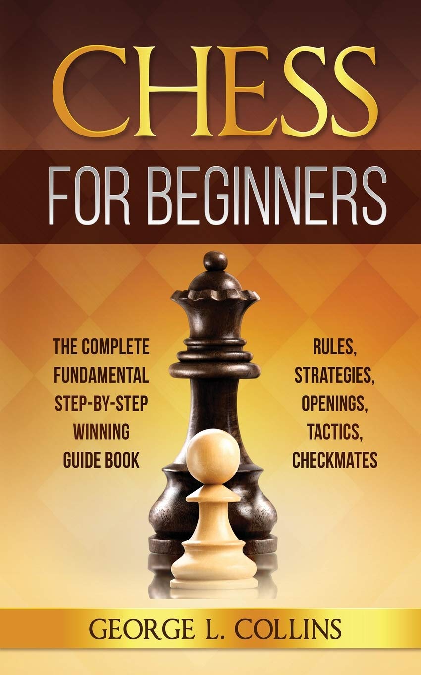 Chess for Beginners: The Complete Fundamental Step-By-Step Winning Guide Book. Rules, Strategies, Openings, Tactics, Checkmates book