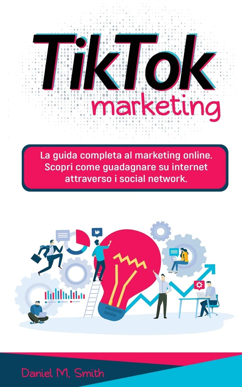 TIK TOK MARKETING: La guida completa al marketing online. Scopri come guadagnare su internet attraverso i social network. Business, Finance & Career