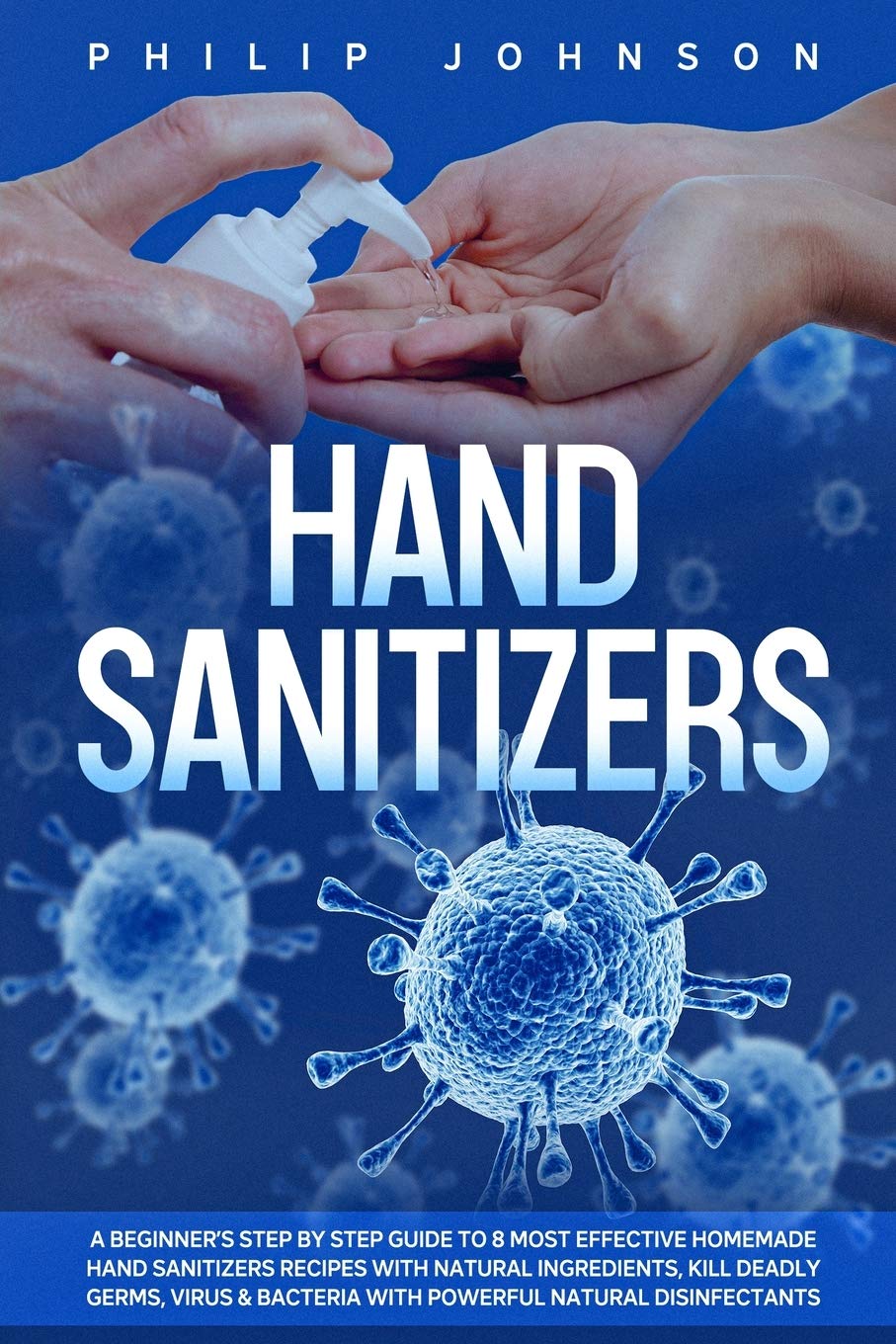 Hand Sanitizers: A Beginner's Step by Step Guide to 8 Most Effective Homemade Hand Sanitizers Recipes with Natural Ingredients, Kill Deadly Germs, ... 1 (Disinfectants and Hand Sanitizers) book