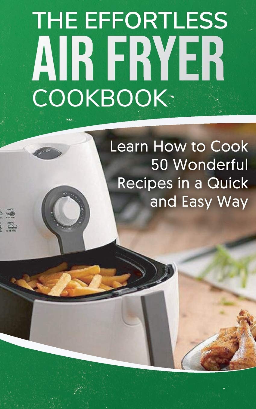 The Effortless Air Fryer Cookbook: Learn How to Cook 50 Wonderful Recipes in a Quick and Easy Way Leisure, Home & Garden