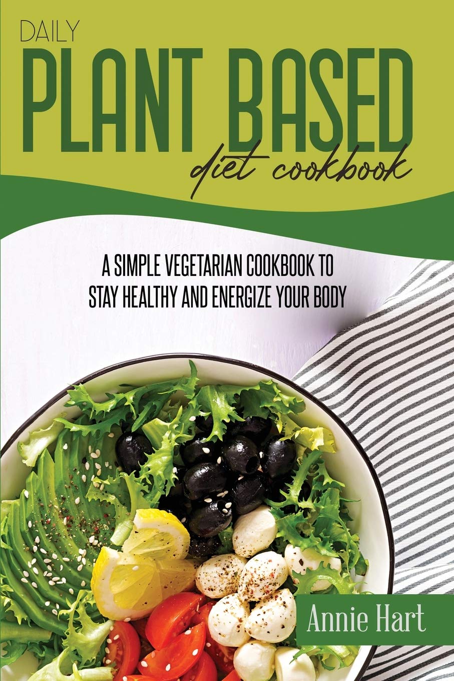 Daily Plant Based Diet Cookbook: A Simple Vegetarian Cookbook To Stay Healthy And Energize Your Body book