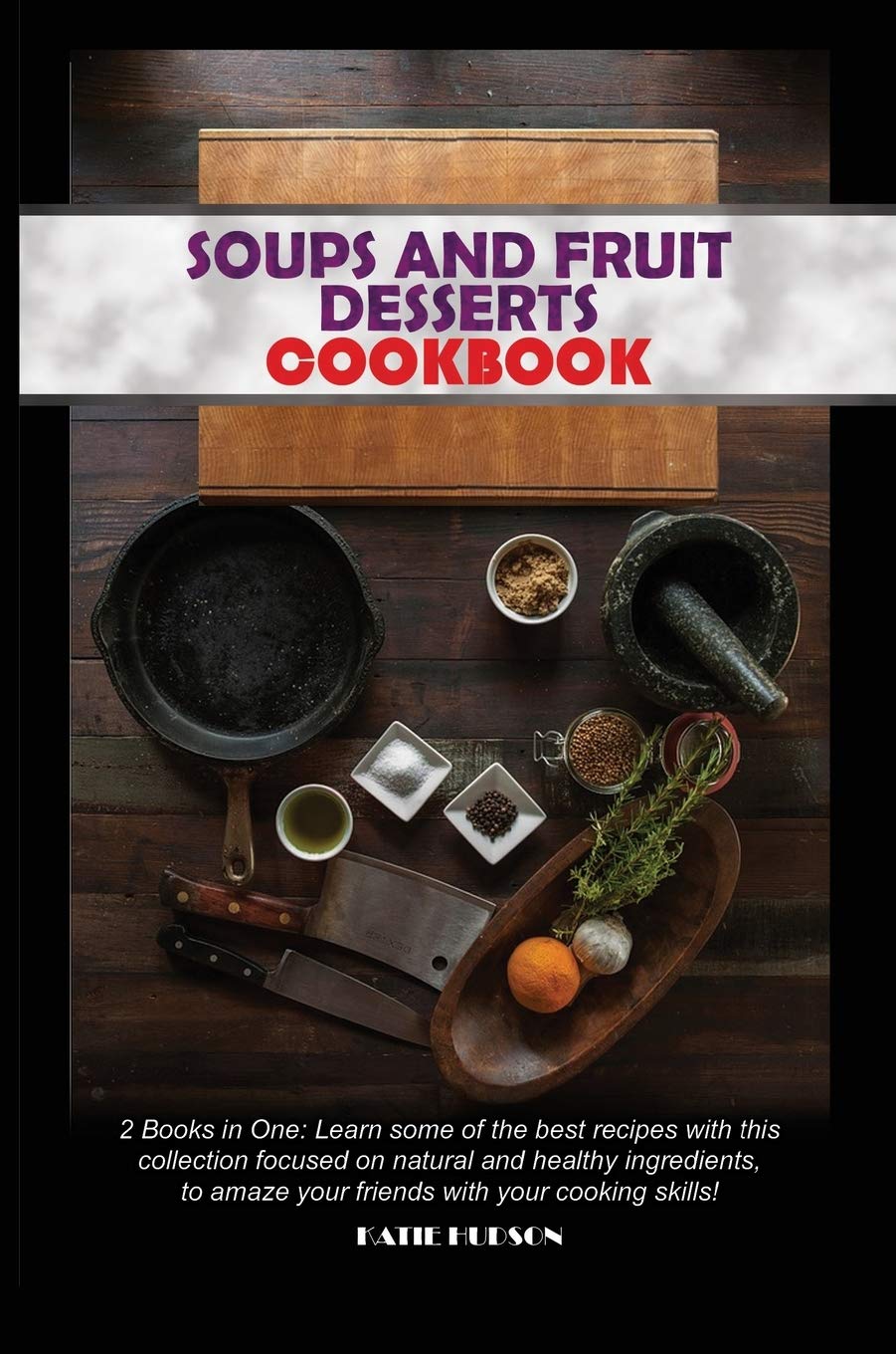 Soups and Fruit Desserts Cookbook: 2 Books in One: Learn some of the best recipes with this collection focused on natural and healthy ingredients, to amaze your friends with your cooking skills! Leisure, Home & Garden
