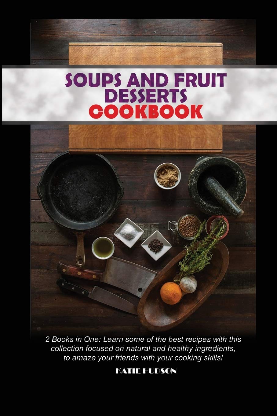 Soups and Fruit Desserts Cookbook: 2 Books in One: Learn some of the best recipes with this collection focused on natural and healthy ingredients, to amaze your friends with your cooking skills! Leisure, Home & Garden